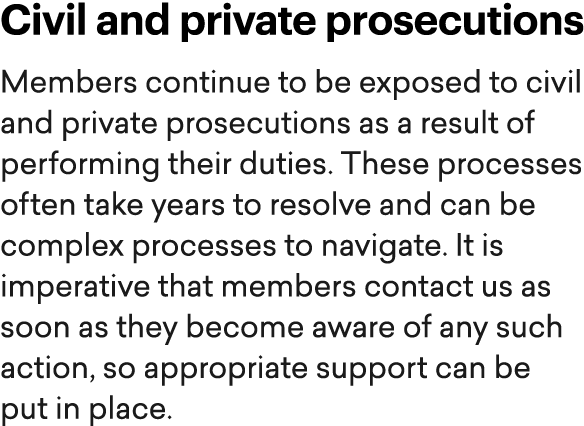 Civil and private prosecutions Members continue to be exposed to civil and private prosecutions as a result of perfor...